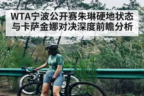 WTA宁波公开赛朱琳硬地状态与卡萨金娜对决深度前瞻分析
