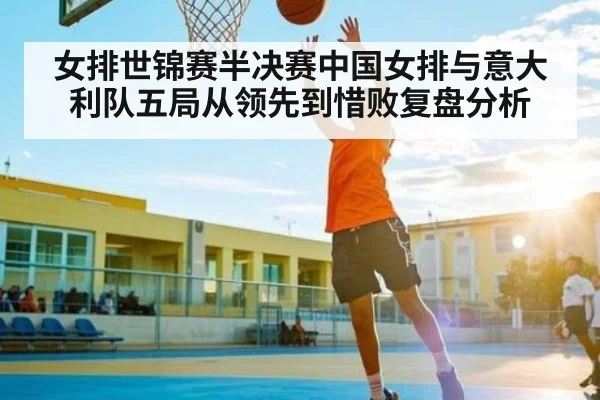 女排世锦赛半决赛中国女排与意大利队五局从领先到惜败复盘分析