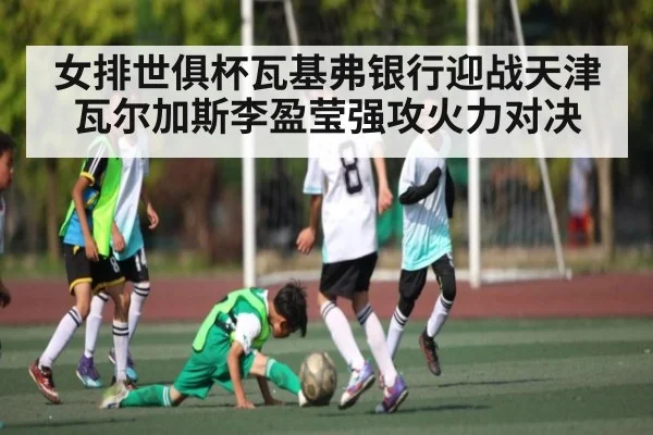 女排世俱杯瓦基弗银行迎战天津 瓦尔加斯李盈莹强攻火力对决